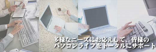 多様なニーズにお応えして、皆様のパソコンライフをトータルにサポート