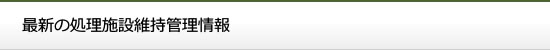 最新の処理施設維持管理情報